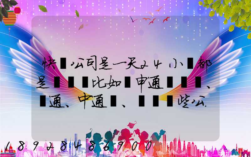 快遞公司是一天24小時都是運貨嗎比如說申通、圓通、中通、韻達這些公...